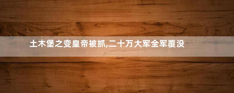 土木堡之变皇帝被抓,二十万大军全军覆没 大臣们为什么还拥护朱祁镇